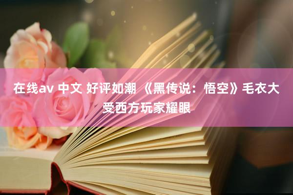 在线av 中文 好评如潮 《黑传说：悟空》毛衣大受西方玩家耀眼