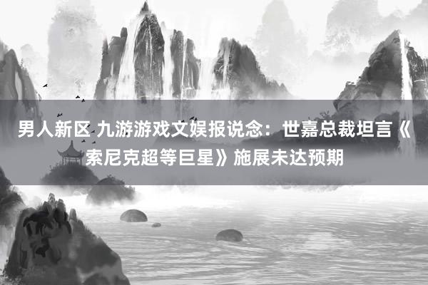 男人新区 九游游戏文娱报说念：世嘉总裁坦言《索尼克超等巨星》施展未达预期