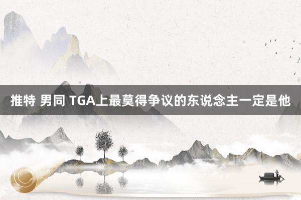 推特 男同 TGA上最莫得争议的东说念主一定是他