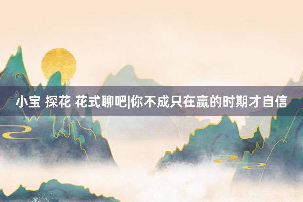 小宝 探花 花式聊吧|你不成只在赢的时期才自信