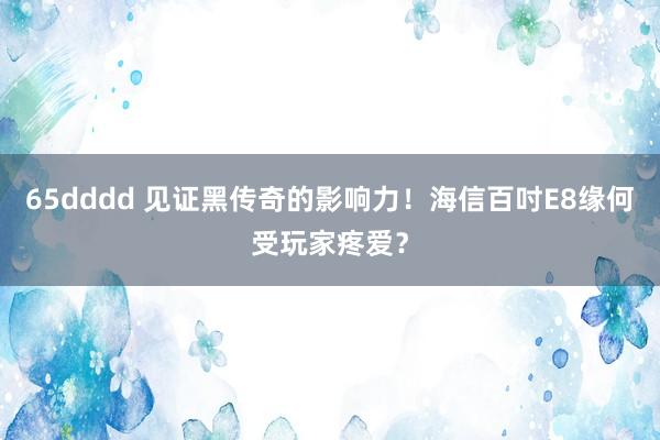 65dddd 见证黑传奇的影响力！海信百吋E8缘何受玩家疼爱？