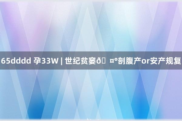 65dddd 孕33W | 世纪贫窭🤰剖腹产or安产规复