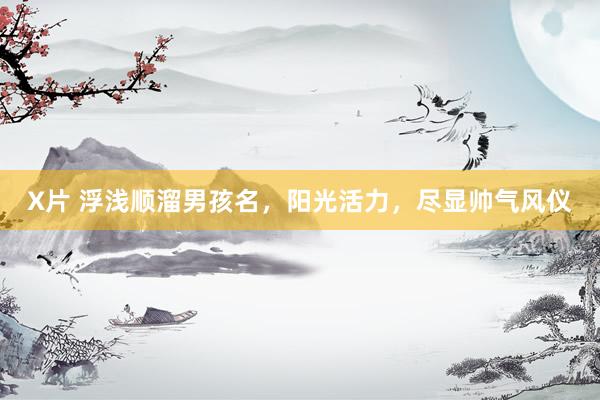 X片 浮浅顺溜男孩名，阳光活力，尽显帅气风仪