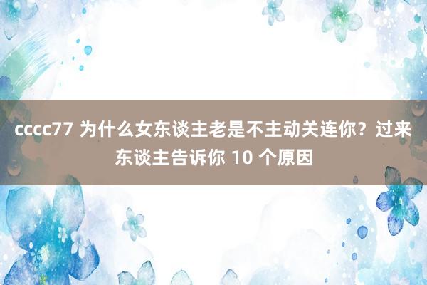 cccc77 为什么女东谈主老是不主动关连你？过来东谈主告诉你 10 个原因