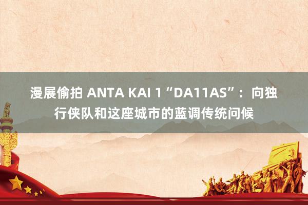 漫展偷拍 ANTA KAI 1“DA11AS”：向独行侠队和这座城市的蓝调传统问候