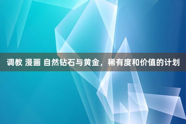 调教 漫画 自然钻石与黄金，稀有度和价值的计划