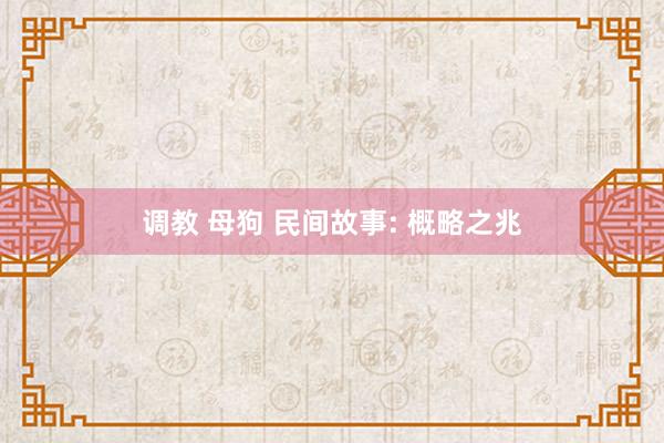 调教 母狗 民间故事: 概略之兆