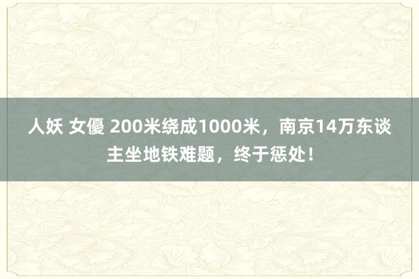 人妖 女優 200米绕成1000米，南京14万东谈主坐地铁难题，终于惩处！