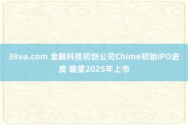 38va.com 金融科技初创公司Chime初始IPO进度 瞻望2025年上市