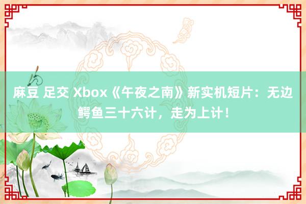 麻豆 足交 Xbox《午夜之南》新实机短片：无边鳄鱼三十六计，走为上计！