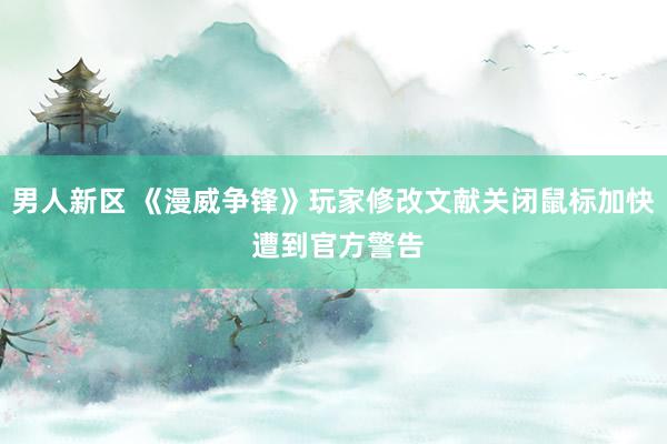 男人新区 《漫威争锋》玩家修改文献关闭鼠标加快 遭到官方警告