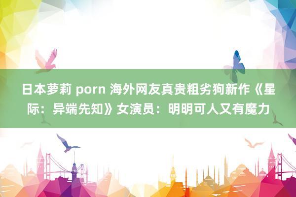 日本萝莉 porn 海外网友真贵粗劣狗新作《星际：异端先知》女演员：明明可人又有魔力