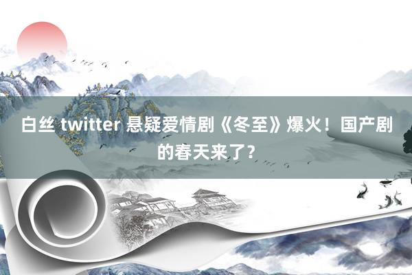 白丝 twitter 悬疑爱情剧《冬至》爆火！国产剧的春天来了？