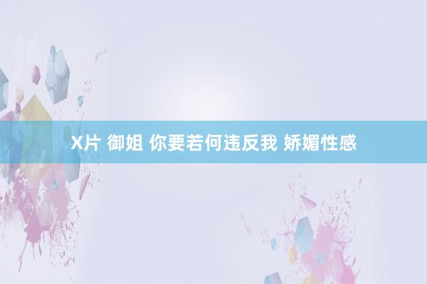 X片 御姐 你要若何违反我 娇媚性感