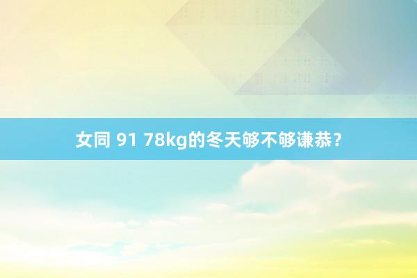 女同 91 78kg的冬天够不够谦恭？