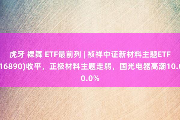 虎牙 裸舞 ETF最前列 | 祯祥中证新材料主题ETF(516890)收平，正极材料主题走弱，国光电器高潮10.0%