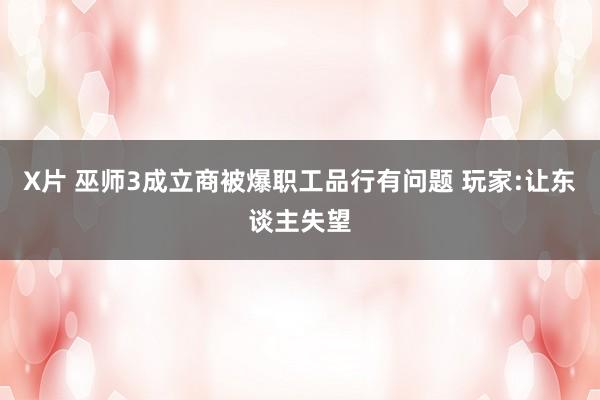 X片 巫师3成立商被爆职工品行有问题 玩家:让东谈主失望