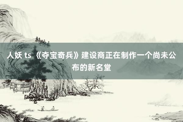 人妖 ts 《夺宝奇兵》建设商正在制作一个尚未公布的新名堂