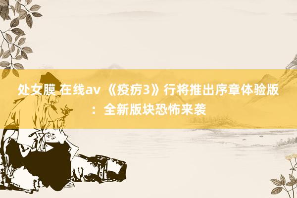 处女膜 在线av 《疫疠3》行将推出序章体验版：全新版块恐怖来袭