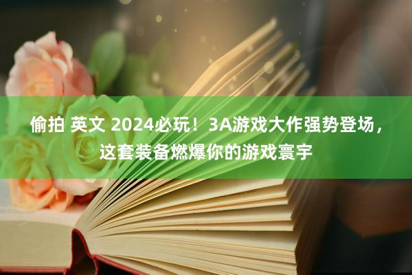 偷拍 英文 2024必玩！3A游戏大作强势登场，这套装备燃爆你的游戏寰宇