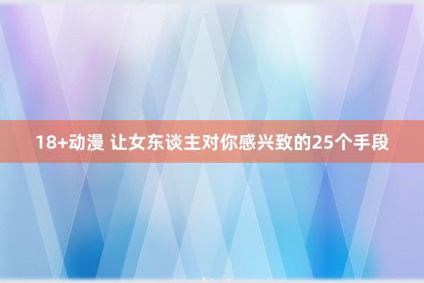 18+动漫 让女东谈主对你感兴致的25个手段