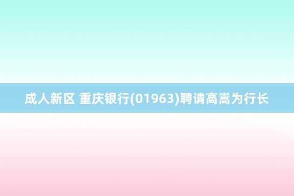 成人新区 重庆银行(01963)聘请高嵩为行长