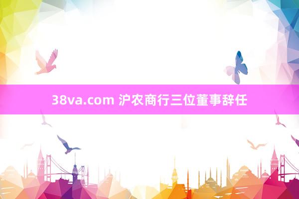 38va.com 沪农商行三位董事辞任