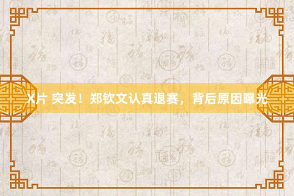 X片 突发！郑钦文认真退赛，背后原因曝光