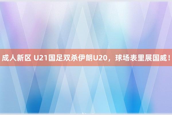 成人新区 U21国足双杀伊朗U20，球场表里展国威！