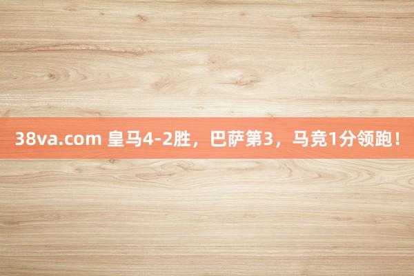 38va.com 皇马4-2胜，巴萨第3，马竞1分领跑！