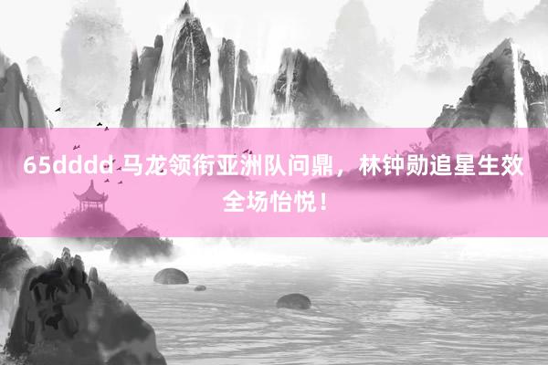 65dddd 马龙领衔亚洲队问鼎，林钟勋追星生效全场怡悦！
