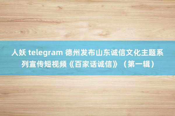 人妖 telegram 德州发布山东诚信文化主题系列宣传短视频《百家话诚信》（第一辑）