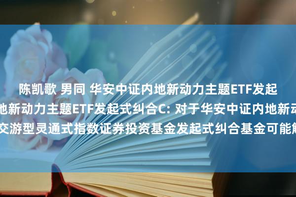 陈凯歌 男同 华安中证内地新动力主题ETF发起式纠合A，华安中证内地新动力主题ETF发起式纠合C: 对于华安中证内地新动力主题交游型灵通式指数证券投资基金发起式纠合基金可能触发基金协议阻隔情形的教唆性公告