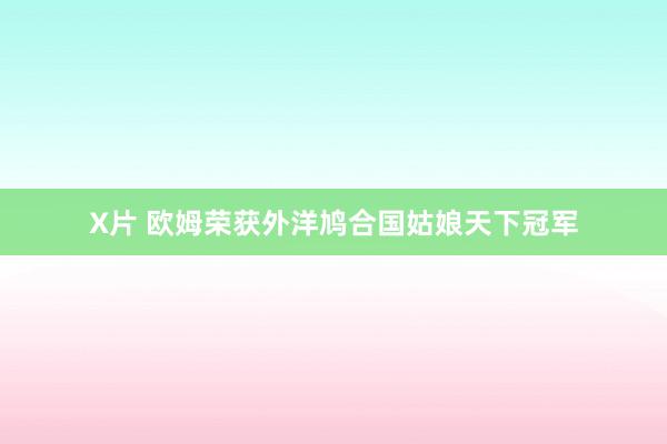 X片 欧姆荣获外洋鸠合国姑娘天下冠军