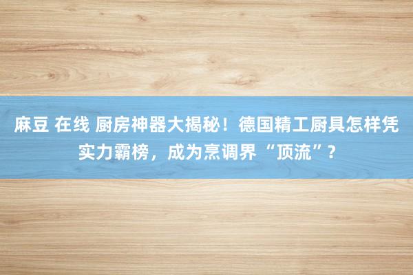 麻豆 在线 厨房神器大揭秘！德国精工厨具怎样凭实力霸榜，成为烹调界 “顶流”？