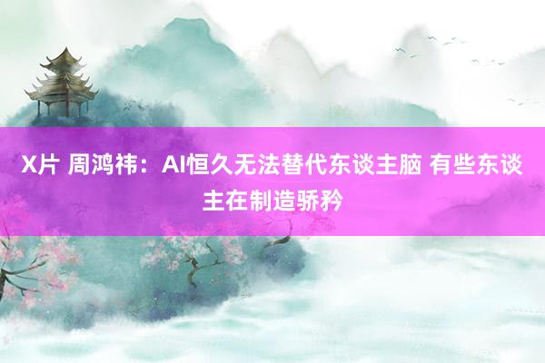 X片 周鸿祎：AI恒久无法替代东谈主脑 有些东谈主在制造骄矜