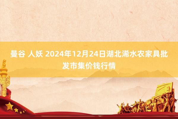 曼谷 人妖 2024年12月24日湖北浠水农家具批发市集价钱行情