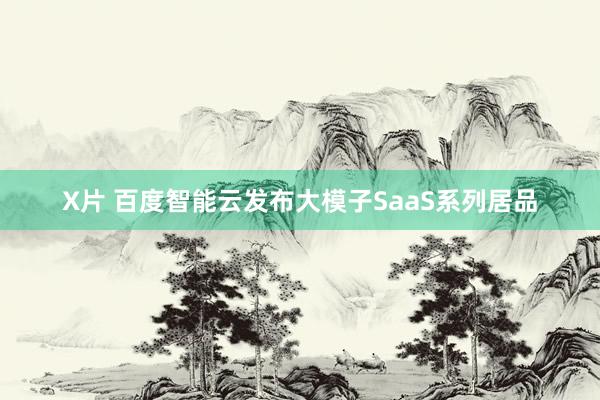 X片 百度智能云发布大模子SaaS系列居品