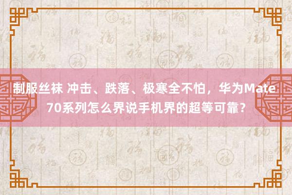 制服丝袜 冲击、跌落、极寒全不怕，华为Mate 70系列怎么界说手机界的超等可靠？