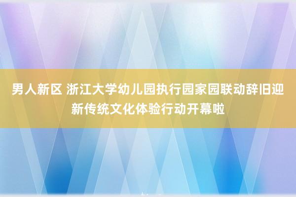 男人新区 浙江大学幼儿园执行园家园联动辞旧迎新传统文化体验行动开幕啦