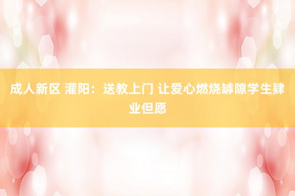 成人新区 灌阳：送教上门 让爱心燃烧罅隙学生肄业但愿