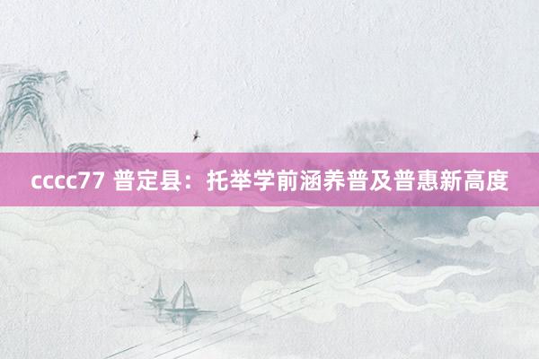 cccc77 普定县：托举学前涵养普及普惠新高度