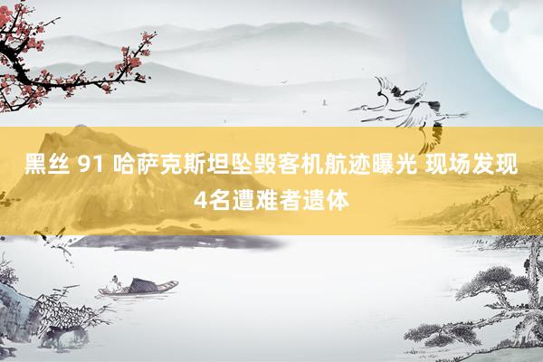 黑丝 91 哈萨克斯坦坠毁客机航迹曝光 现场发现4名遭难者遗体