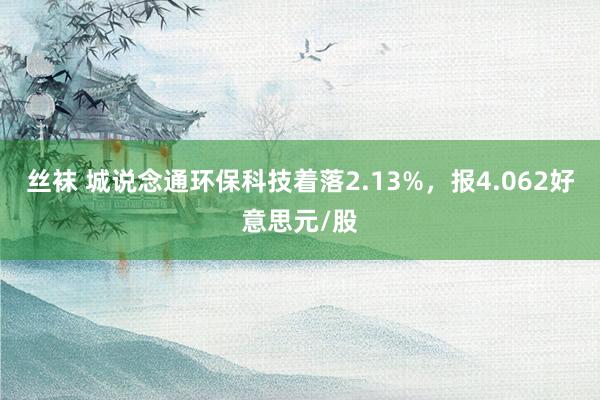 丝袜 城说念通环保科技着落2.13%，报4.062好意思元/股