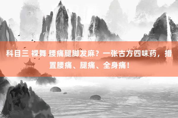 科目三 裸舞 腰痛腿脚发麻?一张古方四味药,措置腰痛、腿痛、全身痛!