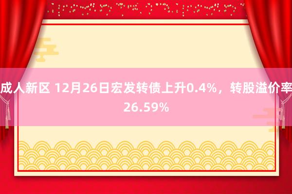 成人新区 12月26日宏发转债上升0.4%，转股溢价率26.59%