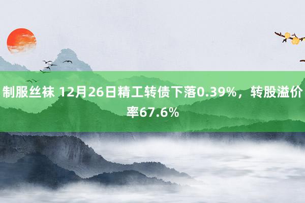 制服丝袜 12月26日精工转债下落0.39%，转股溢价率67.6%