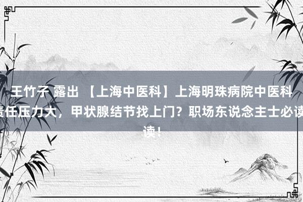 王竹子 露出 【上海中医科】上海明珠病院中医科责任压力大，甲状腺结节找上门？职场东说念主士必读！