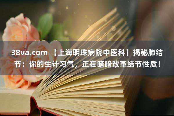 38va.com 【上海明珠病院中医科】揭秘肺结节：你的生计习气，正在暗暗改革结节性质！