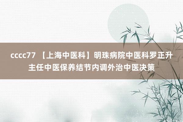 cccc77 【上海中医科】明珠病院中医科罗正升主任中医保养结节内调外治中医决策